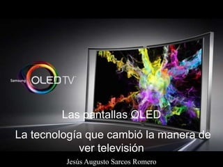 Las pantallas OLED
La tecnología que cambió la manera de
ver televisión
Jesús Augusto Sarcos Romero
 