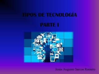 TIPOS DE TECNOLOGÍA
PARTE I
Jesús Augusto Sarcos Romero
 