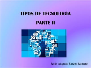 TIPOS DE TECNOLOGÍA
PARTE II
Jesús Augusto Sarcos Romero
 