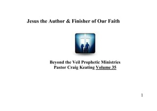 Jesus the Author & Finisher of Our Faith




         Beyond the Veil Prophetic Ministries
           Pastor Craig Keating Volume 35




                                                1
 