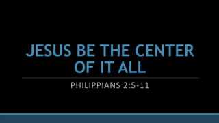 JESUS BE THE CENTER
OF IT ALL
PHILIPPIANS 2:5-11
 