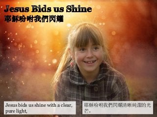 Jesus bids us shine with a clear,
pure light,
耶穌吩咐我們閃耀清晰純潔的光
芒，
 