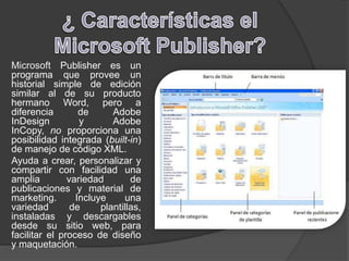 Microsoft Publisher es un
programa que provee un
historial simple de edición
similar al de su producto
hermano Word, pero a
diferencia de Adobe
InDesign y Adobe
InCopy, no proporciona una
posibilidad integrada (built-in)
de manejo de código XML.
Ayuda a crear, personalizar y
compartir con facilidad una
amplia variedad de
publicaciones y material de
marketing. Incluye una
variedad de plantillas,
instaladas y descargables
desde su sitio web, para
facilitar el proceso de diseño
y maquetación.
 