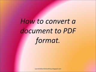 How to convert a
document to PDF
    format.


    LearnAndEarnOnlinePinoy.blogspot.com
 