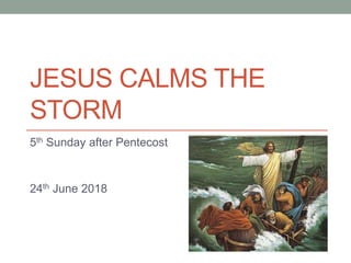 JESUS CALMS THE
STORM
5th Sunday after Pentecost
24th June 2018
 