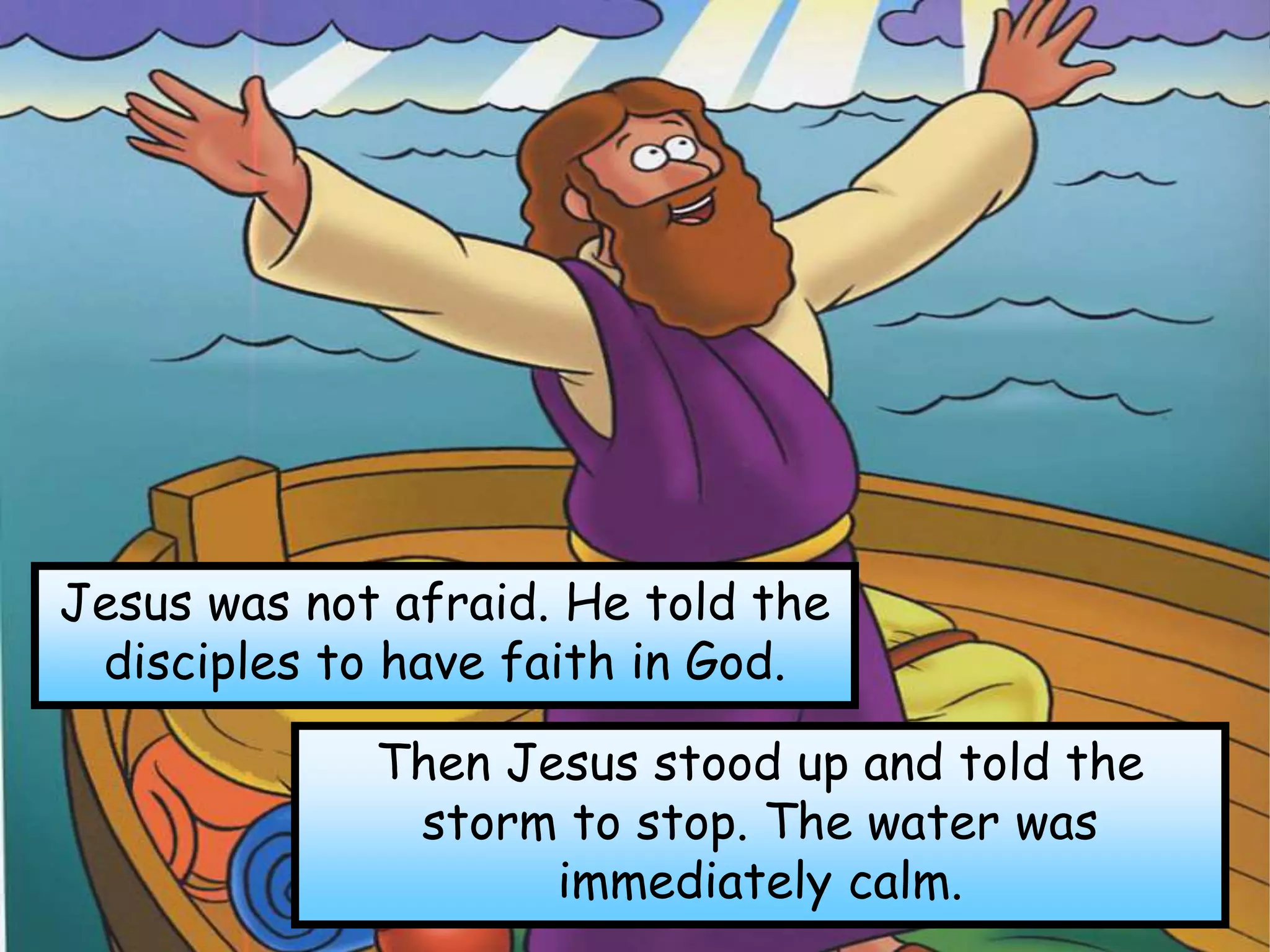 Jesus was not afraid. He told the
disciples to have faith in God.
Then Jesus stood up and told the
storm to stop. The water was
immediately calm.