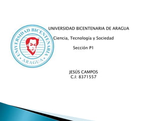 UNIVERSIDAD BICENTENARIA DE ARAGUA
Ciencia, Tecnología y Sociedad
Sección P1
JESÚS CAMPOS
C.I: 8371557
 