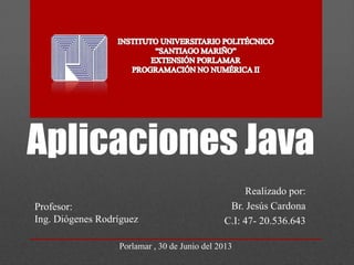 Aplicaciones Java
Realizado por:
Br. Jesús Cardona
C.I: 47- 20.536.643
Porlamar , 30 de Junio del 2013
Profesor:
Ing. Diógenes Rodríguez
 