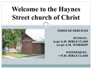 TIMES OF SERVICES
SUNDAY:
9:30 A.M. BIBLE CLASS
10:30 A.M. WORSHIP
WEDNESDAY:
7 P.M. BIBLE CLASS
Welcome to the Haynes
Street church of Christ
 