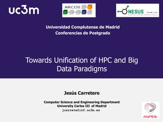 Towards Unification of HPC and Big
Data Paradigms
Universidad Complutense de Madrid
Conferencias de Postgrado
Computer Science and Engineering Department
University Carlos III of Madrid
Jesús Carretero
jcarrete@inf.uc3m.es
 