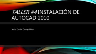 TALLER #4 INSTALACIÓN DE
AUTOCAD 2010
Jesús Daniel Carvajal Diaz
 