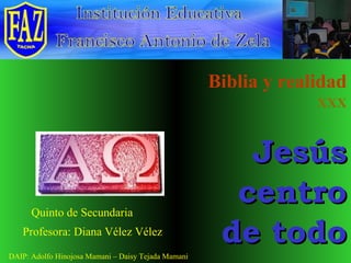 Biblia y realidad XXX Jesús centro de todo Profesora: Diana Vélez Vélez Quinto de Secundaria DAIP: Adolfo Hinojosa Mamani – Daisy Tejada Mamani 