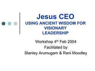 Jesus CEO
USING ANCIENT WISDOM FOR
VISIONARY
LEADERSHIP
Workshop 4th Feb 2004
Facilitated by
Stanley Arumugam & Rani Moodley
 