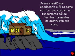 Jesús enseñó que
obedecerlo a Él es como
edificar una casa en un
 fundamento sólido.
  Fuertes tormentas
    no destruirán esa
        casa.
 