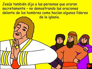 Jesús también dijo a las personas que oraran
secretamente – no demostrando las oraciones
delante de los hombres como hacían algunos líderes
                      de la iglesia.
 