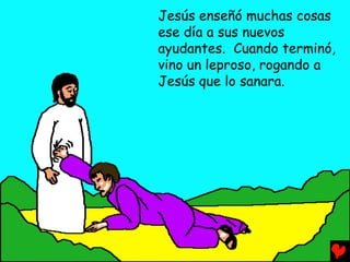 Jesús enseñó muchas cosas
ese día a sus nuevos
ayudantes. Cuando terminó,
vino un leproso, rogando a
Jesús que lo sanara.
 