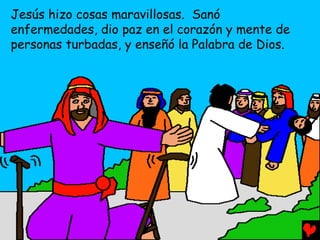 Jesús hizo cosas maravillosas. Sanó
enfermedades, dio paz en el corazón y mente de
personas turbadas, y enseñó la Palabra de Dios.
 