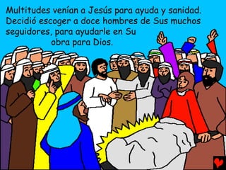 Multitudes venían a Jesús para ayuda y sanidad.
Decidió escoger a doce hombres de Sus muchos
seguidores, para ayudarle en Su
           obra para Dios.
 