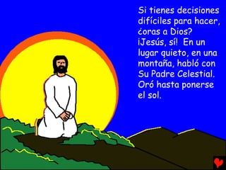 Si tienes decisiones
difíciles para hacer,
¿oras a Dios?
¡Jesús, sí! En un
lugar quieto, en una
montaña, habló con
Su Padre Celestial.
Oró hasta ponerse
el sol.
 