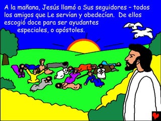 A la mañana, Jesús llamó a Sus seguidores – todos
los amigos que Le servían y obedecían. De ellos
escogió doce para ser ayudantes
     especiales, o apóstoles.
 