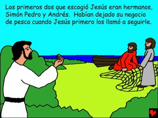 Los primeros dos que escogió Jesús eran hermanos,
Simón Pedro y Andrés. Habían dejado su negocio
de pesca cuando Jesús primero los llamó a seguirle.
 