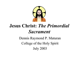 Jesus Christ: The Primordial 
Sacrament 
Dennis Raymond P. Maturan 
College of the Holy Spirit 
July 2003 
 
