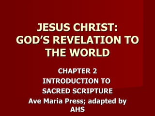 CHAPTER 2 INTRODUCTION TO  SACRED SCRIPTURE Ave Maria Press; adapted by AHS JESUS CHRIST: GOD’S REVELATION TO THE WORLD 