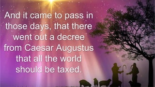 And it came to pass in
those days, that there
went out a decree
from Caesar Augustus
that all the world
should be taxed.
 