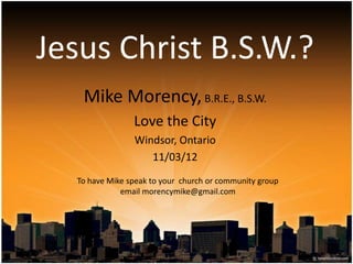 Jesus Christ B.S.W.?
Mike Morency, B.R.E., B.S.W.
Love the City
Windsor, Ontario
11/03/12
To have Mike speak to your church or community group
email morencymike@gmail.com

 
