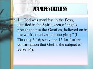 MANIFESTATIONS1. “God was manifest in the flesh, justified in the Spirit, seen of angels, preached unto the Gentiles, believed on in the world, received up into glory” (I Timothy 3:16; see verse 15 for further confirmation that God is the subject of verse 16). 