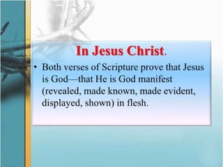 In Jesus Christ. Both verses of Scripture prove that Jesus is God—that He is God manifest  (revealed, made known, made evident, displayed, shown) in flesh.