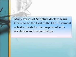 	Many verses of Scripture declare Jesus Christ to be the God of the Old Testament robed in flesh for the purpose of self-revelation and reconciliation.