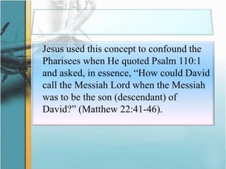 	Jesus used this concept to confound the Pharisees when He quoted Psalm 110:1 and asked, in essence, “How could David call the Messiah Lord when the Messiah was to be the son (descendant) of David?” (Matthew 22:41-46).