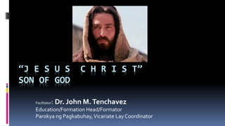 “J E S U S C H R I S T”
SON OF GOD
Facilitator: Dr. John M.Tenchavez
Education/Formation Head/Formator
Parokya ng Pagkabuhay,Vicariate Lay Coordinator
 