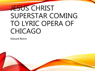 JESUS CHRIST
SUPERSTAR COMING
TO LYRIC OPERA OF
CHICAGO
Edward Reicin
 
