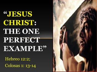 “JESUS
CHRIST:
THE ONE
PERFECT
EXAMPLE”
Hebreo 12:2;
Colosas 1: 13-14
 