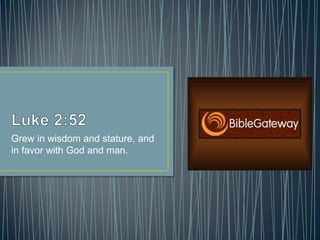Grew in wisdom and stature, and
in favor with God and man.
 