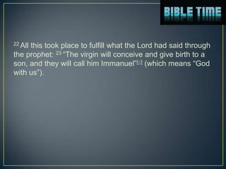 22 All
     this took place to fulfill what the Lord had said through
the prophet: 23 “The virgin will conceive and give birth to a
son, and they will call him Immanuel”[d] (which means “God
with us”).
 