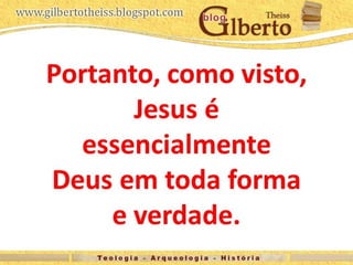 Portanto, como visto,
Jesus é
essencialmente
Deus em toda forma
e verdade.