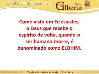 Como visto em Eclesiastes,
o Deus que recebe o
espírito de volta, quando o
ser humano morre, é
denominado como ELOHIM.