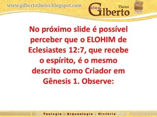 No próximo slide é possível
perceber que o ELOHIM de
Eclesiastes 12:7, que recebe
o espírito, é o mesmo
descrito como Criador em
Gênesis 1. Observe: