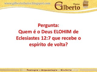 Pergunta:
Quem é o Deus ELOHIM de
Eclesiastes 12:7 que recebe o
espírito de volta?