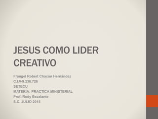 JESUS COMO LIDER
CREATIVO
Frangel Robert Chacón Hernández
C.I.V-9.236.726
SETECU
MATERIA: PRACTICA MINISTERIAL
Prof. Rody Escalante
S.C. JULIO 2015
 