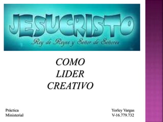 COMO
LIDER
CREATIVO
Yorley Vargas
V-16.779.732
Práctica
Ministerial
 