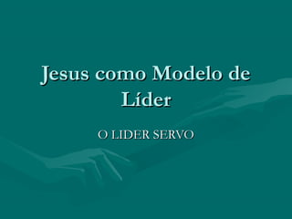 O LIDER SERVOO LIDER SERVO
Jesus como Modelo deJesus como Modelo de
LíderLíder
 