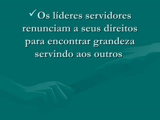 Os líderes servidoresOs líderes servidores
renunciam a seus direitosrenunciam a seus direitos
para encontrar grandezapara encontrar grandeza
servindo aos outrosservindo aos outros
 