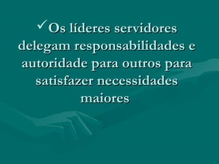 Os líderes servidoresOs líderes servidores
delegam responsabilidades edelegam responsabilidades e
autoridade para outros paraautoridade para outros para
satisfazer necessidadessatisfazer necessidades
maioresmaiores
 