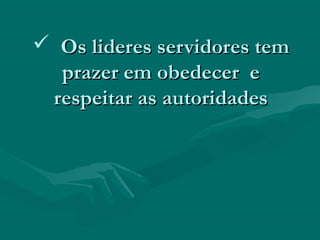  Os lideres servidores temOs lideres servidores tem
prazer em obedecer eprazer em obedecer e
respeitar as autoridadesrespeitar as autoridades
 