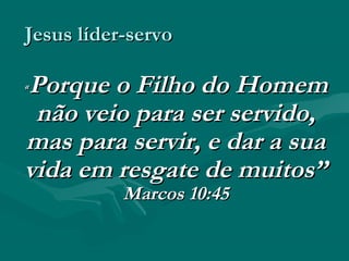Jesus líder-servoJesus líder-servo
““ Porque o Filho do HomemPorque o Filho do Homem
não veio para ser servido,não veio para ser servido,
mas para servir, e dar a suamas para servir, e dar a sua
vida em resgate de muitos”vida em resgate de muitos”
Marcos 10:45Marcos 10:45
 