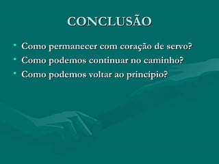 CONCLUSÃOCONCLUSÃO
• Como permanecer com coração de servo?Como permanecer com coração de servo?
• Como podemos continuar no caminho?Como podemos continuar no caminho?
• Como podemos voltar ao princípio?Como podemos voltar ao princípio?
 